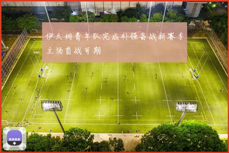 伊久姆青年队完成补强备战新赛季主场首战可期