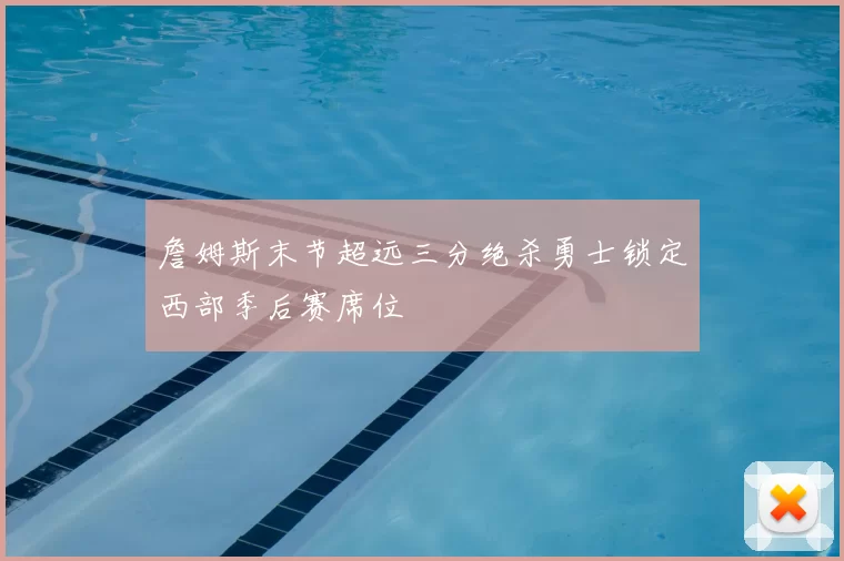 詹姆斯末节超远三分绝杀勇士锁定西部季后赛席位