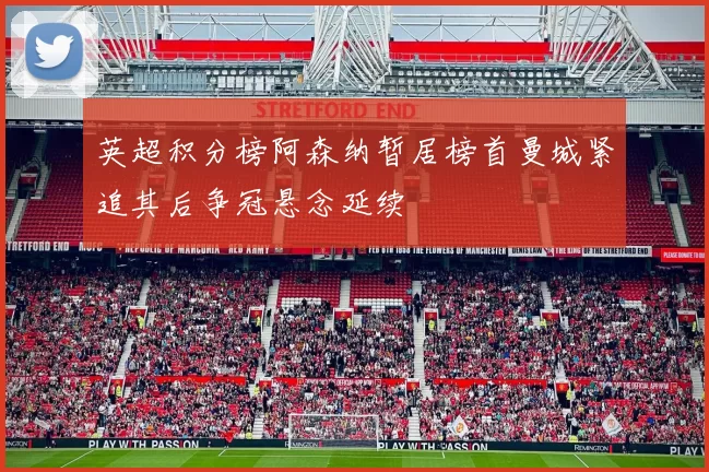 英超积分榜阿森纳暂居榜首曼城紧追其后争冠悬念延续