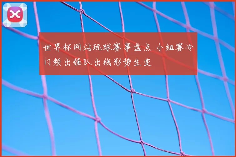 世界杯网站玩球赛事盘点 小组赛冷门频出强队出线形势生变