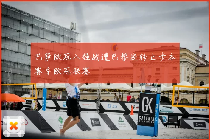 巴萨欧冠八强战遭巴黎逆转止步本赛季欧冠联赛