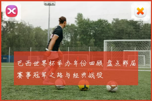 巴西世界杯举办年份回顾 盘点那届赛事冠军之路与经典战役