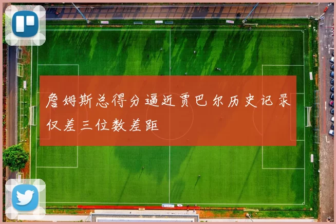 詹姆斯总得分逼近贾巴尔历史记录仅差三位数差距