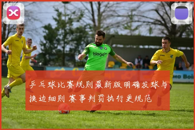 乒乓球比赛规则最新版明确发球与换边细则 赛事判罚执行更规范
