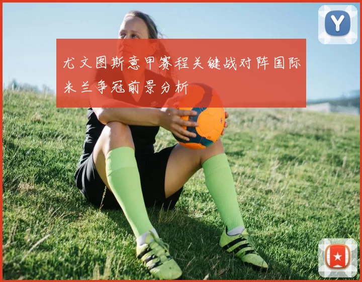 尤文图斯意甲赛程关键战对阵国际米兰争冠前景分析