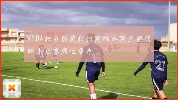 WNBA积分榜更新拉斯维加斯王牌领跑季后赛席位争夺