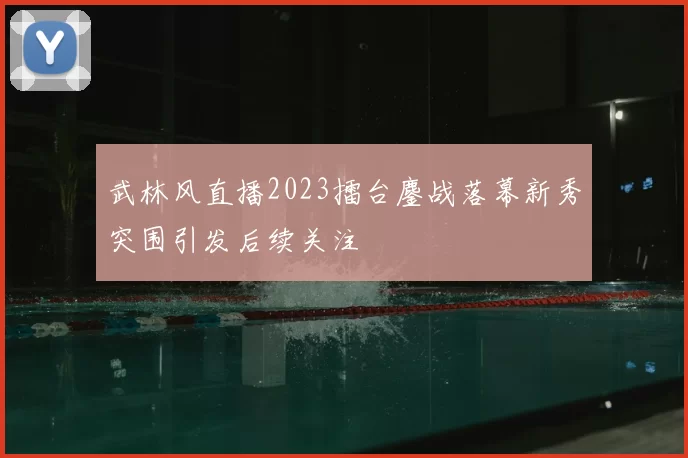 武林风直播2023擂台鏖战落幕新秀突围引发后续关注