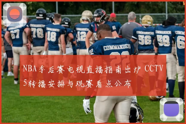 NBA季后赛电视直播指南出炉 CCTV5转播安排与观赛看点公布
