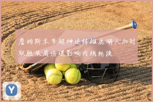 詹姆斯末节超神逆转雄鹿湖人加时取胜浓眉伤退影响内线轮换