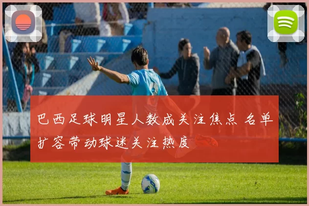 巴西足球明星人数成关注焦点 名单扩容带动球迷关注热度