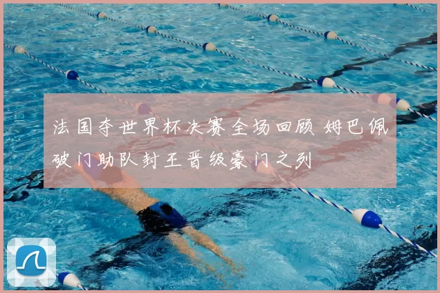 法国夺世界杯决赛全场回顾 姆巴佩破门助队封王晋级豪门之列