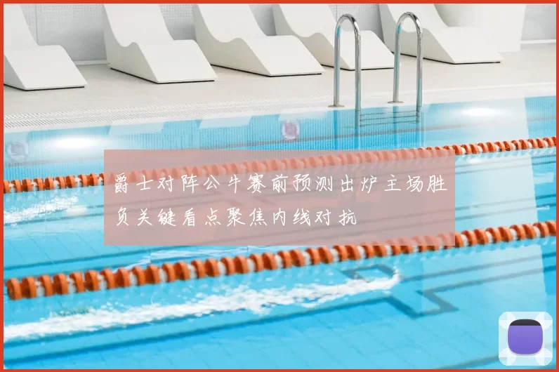 爵士对阵公牛赛前预测出炉主场胜负关键看点聚焦内线对抗