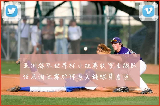 亚洲球队世界杯小组赛收官出线队伍及淘汰赛对阵与关键球员看点