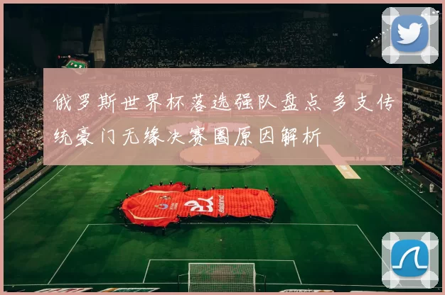 俄罗斯世界杯落选强队盘点 多支传统豪门无缘决赛圈原因解析