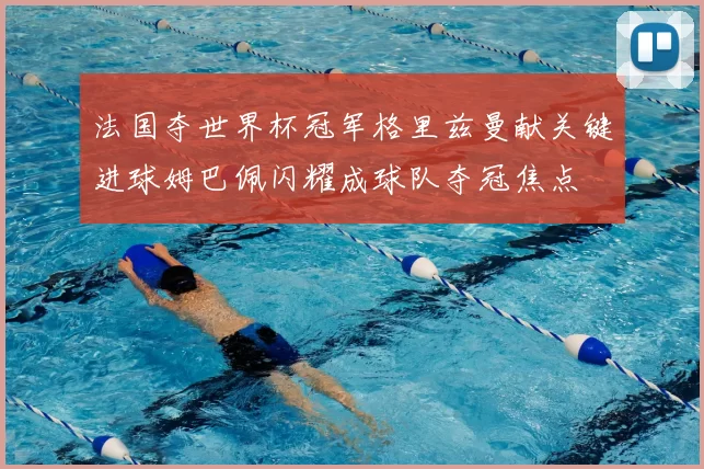 法国夺世界杯冠军格里兹曼献关键进球姆巴佩闪耀成球队夺冠焦点