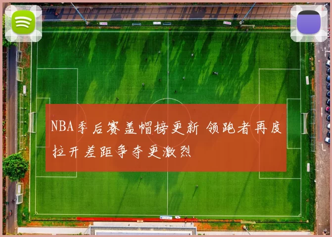 NBA季后赛盖帽榜更新 领跑者再度拉开差距争夺更激烈