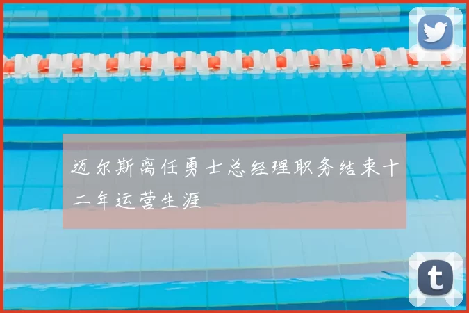 迈尔斯离任勇士总经理职务结束十二年运营生涯