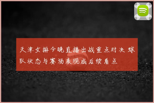 天津女排今晚直播出战重点对决 球队状态与赛场表现成后续看点