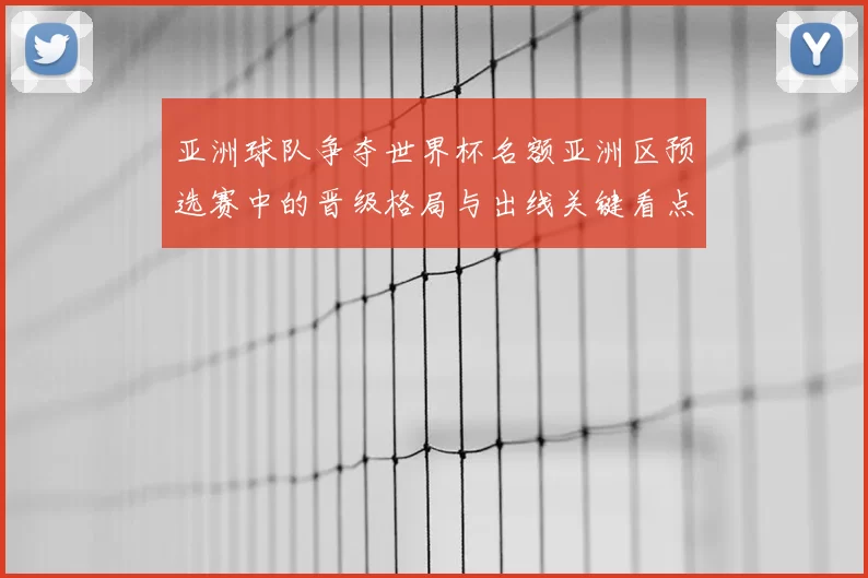 亚洲球队争夺世界杯名额亚洲区预选赛中的晋级格局与出线关键看点