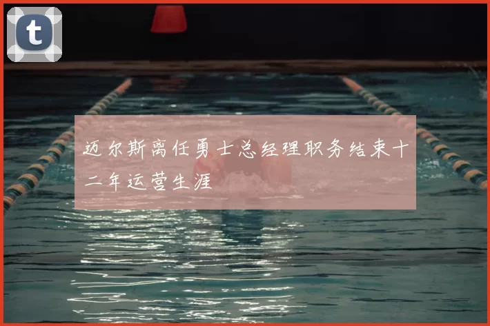 迈尔斯离任勇士总经理职务结束十二年运营生涯