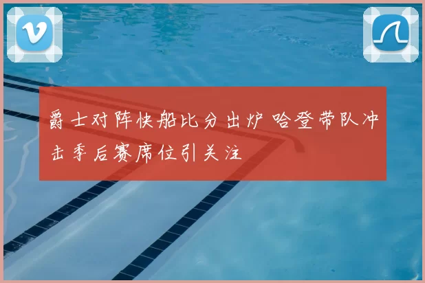 爵士对阵快船比分出炉 哈登带队冲击季后赛席位引关注