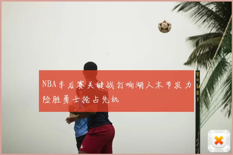 NBA季后赛关键战打响湖人末节发力险胜勇士抢占先机