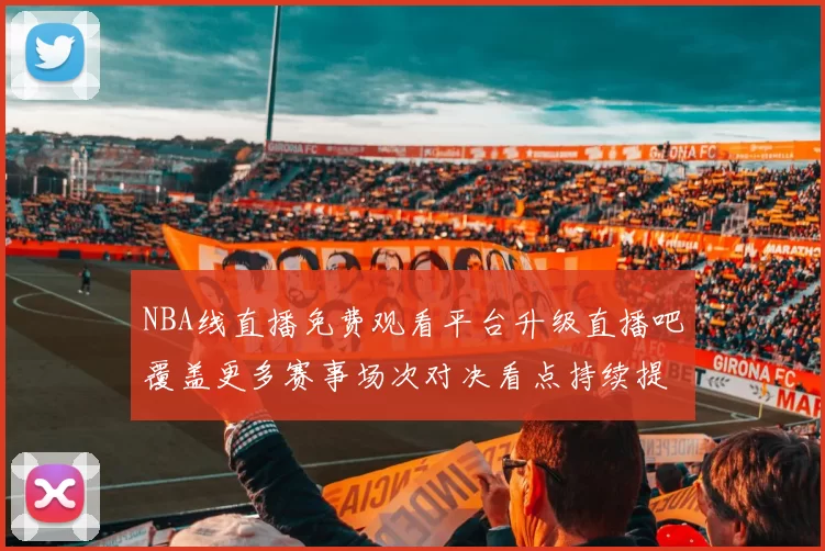 NBA线直播免费观看平台升级直播吧覆盖更多赛事场次对决看点持续提升