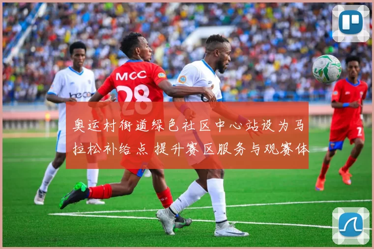 奥运村街道绿色社区中心站设为马拉松补给点 提升赛区服务与观赛体验