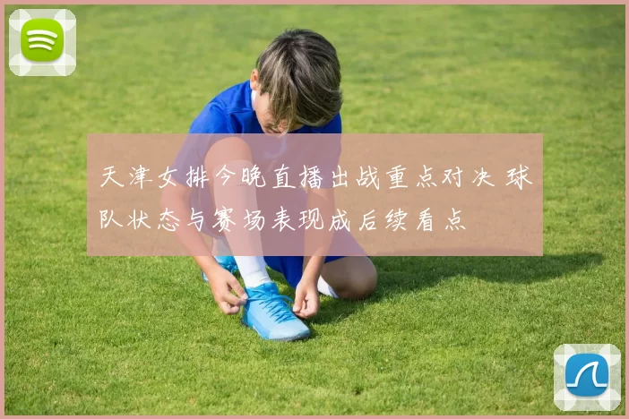 天津女排今晚直播出战重点对决 球队状态与赛场表现成后续看点