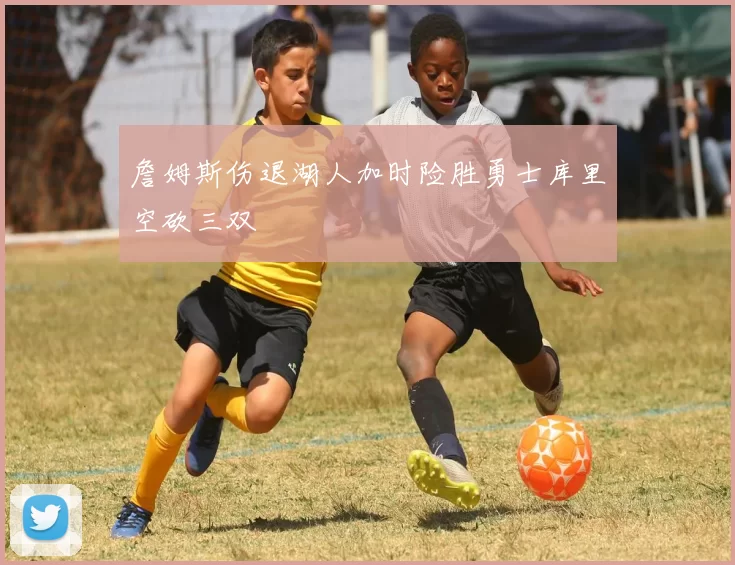 詹姆斯伤退湖人加时险胜勇士库里空砍三双