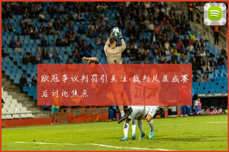 欧冠争议判罚引关注 裁判尺度成赛后讨论焦点