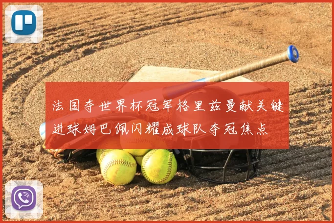 法国夺世界杯冠军格里兹曼献关键进球姆巴佩闪耀成球队夺冠焦点