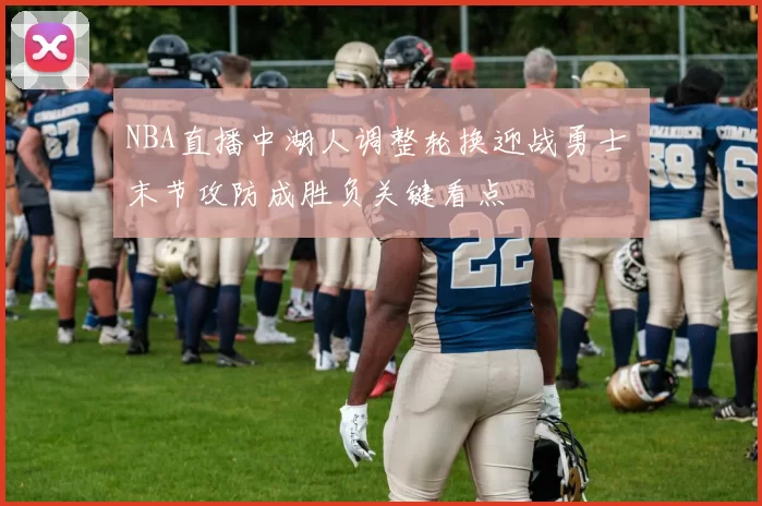 NBA直播中湖人调整轮换迎战勇士 末节攻防成胜负关键看点