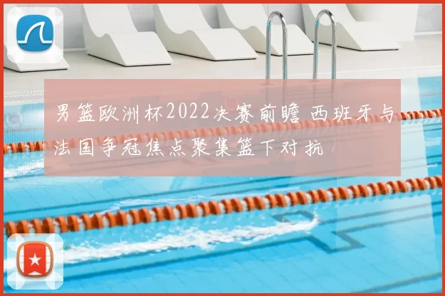 男篮欧洲杯2022决赛前瞻 西班牙与法国争冠焦点聚集篮下对抗