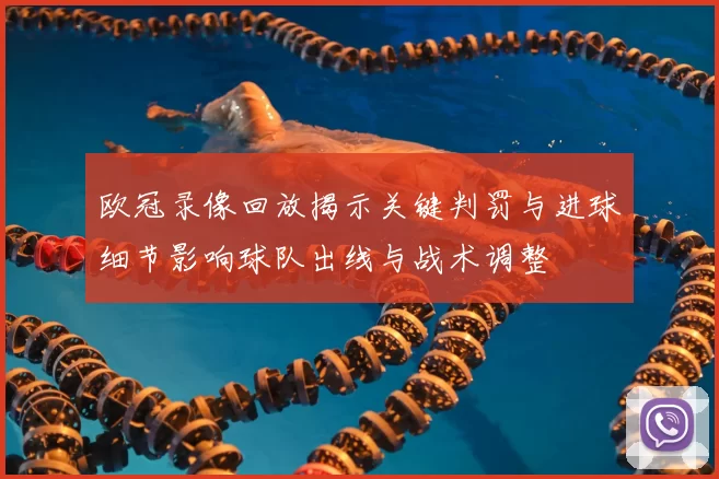 欧冠录像回放揭示关键判罚与进球细节影响球队出线与战术调整