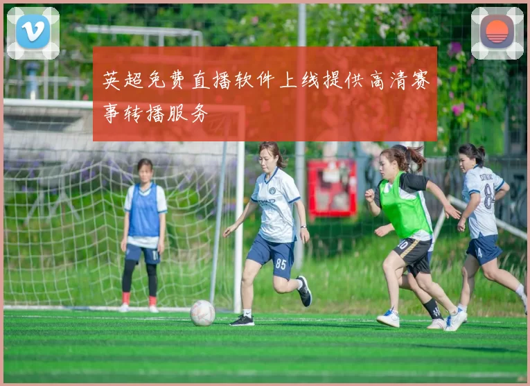 英超免费直播软件上线提供高清赛事转播服务