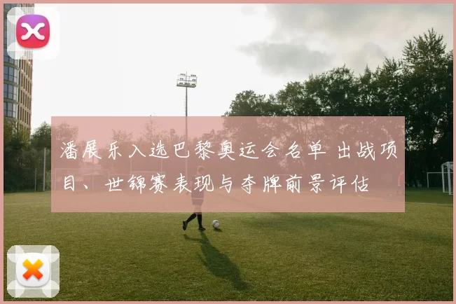 潘展乐入选巴黎奥运会名单 出战项目、世锦赛表现与夺牌前景评估