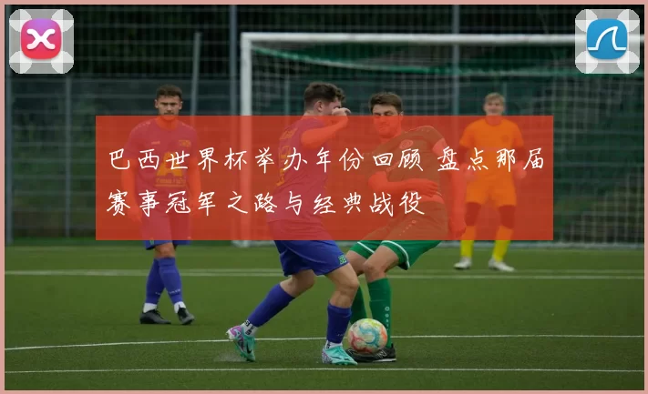 巴西世界杯举办年份回顾 盘点那届赛事冠军之路与经典战役