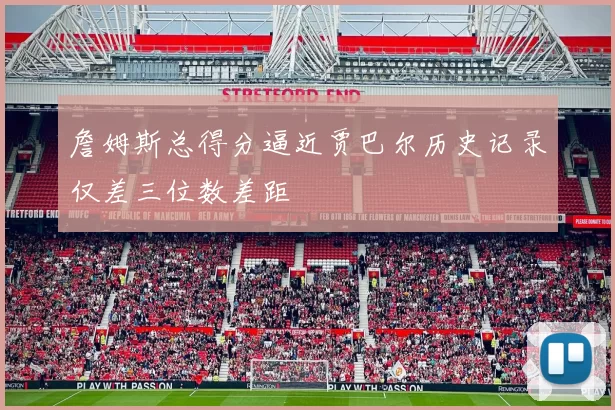 詹姆斯总得分逼近贾巴尔历史记录仅差三位数差距