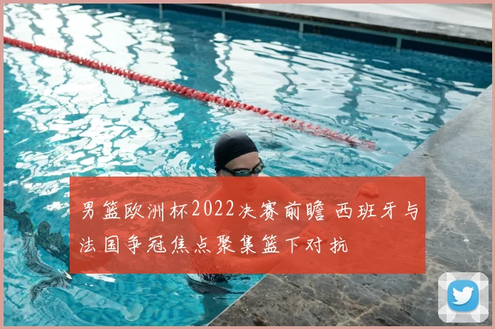男篮欧洲杯2022决赛前瞻 西班牙与法国争冠焦点聚集篮下对抗