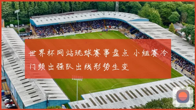 世界杯网站玩球赛事盘点 小组赛冷门频出强队出线形势生变