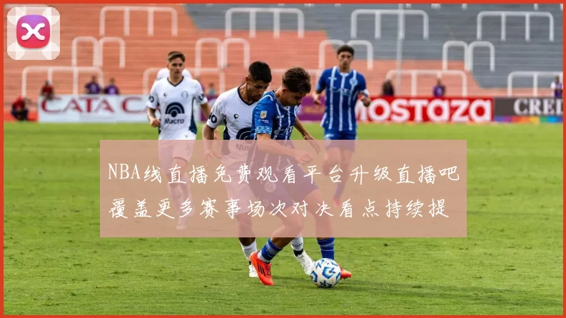 NBA线直播免费观看平台升级直播吧覆盖更多赛事场次对决看点持续提升