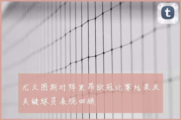 尤文图斯对阵里昂欧冠比赛结果及关键球员表现回顾