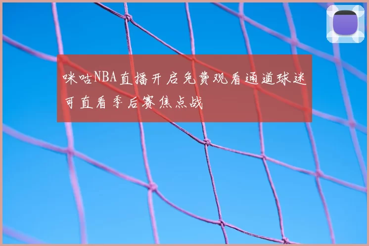 咪咕NBA直播开启免费观看通道球迷可直看季后赛焦点战