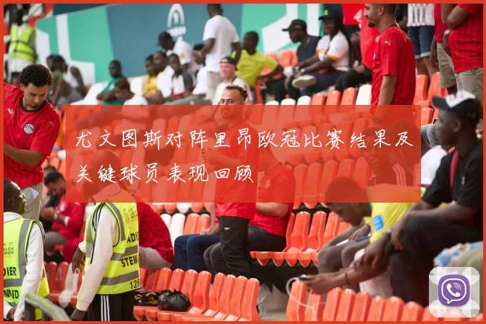 尤文图斯对阵里昂欧冠比赛结果及关键球员表现回顾