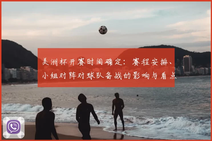 美洲杯开赛时间确定：赛程安排、小组对阵对球队备战的影响与看点