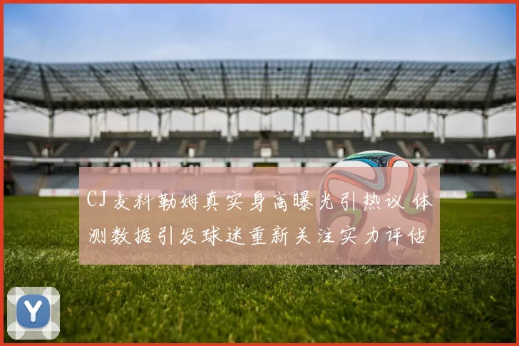 CJ麦科勒姆真实身高曝光引热议 体测数据引发球迷重新关注实力评估