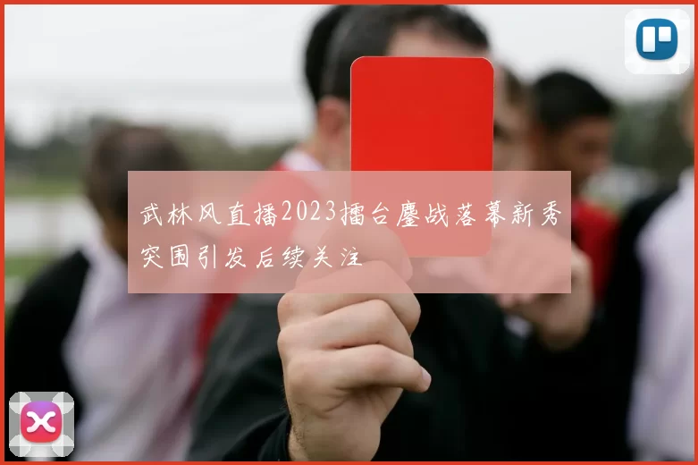 武林风直播2023擂台鏖战落幕新秀突围引发后续关注