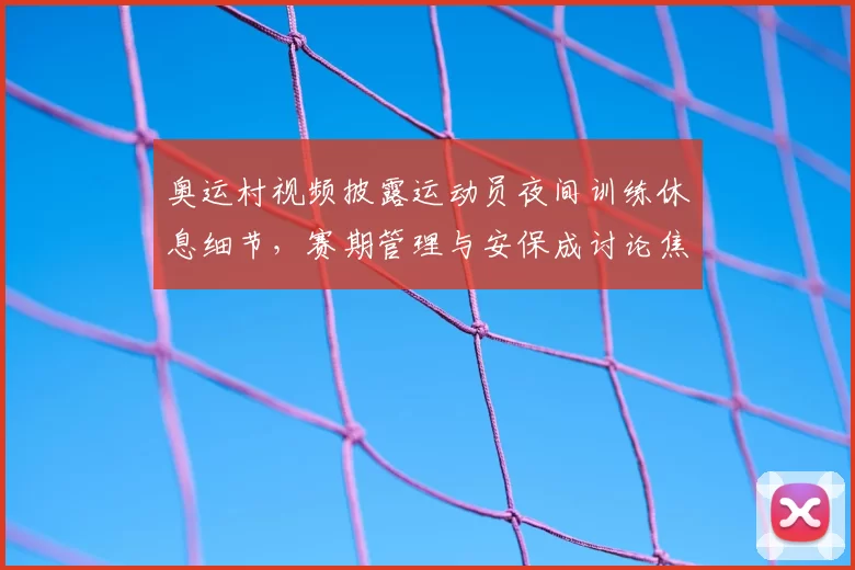 奥运村视频披露运动员夜间训练休息细节，赛期管理与安保成讨论焦点