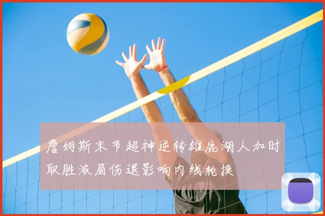 詹姆斯末节超神逆转雄鹿湖人加时取胜浓眉伤退影响内线轮换